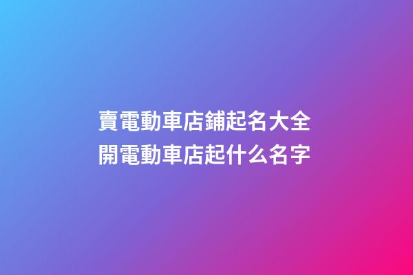 賣電動車店鋪起名大全 開電動車店起什么名字-第1張-店鋪起名-玄機派